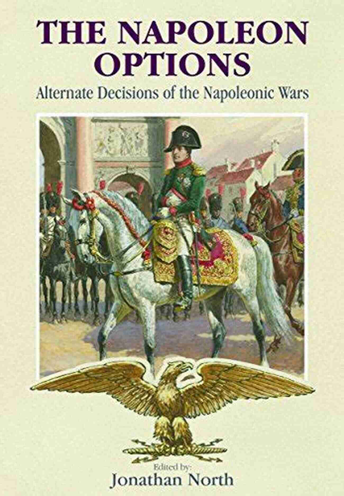 Alternate Decisions Of The Napoleonic Wars: Uncover The Riveting Game Changing Possibilities The Napoleon Options: Alternate Decisions Of The Napoleonic Wars