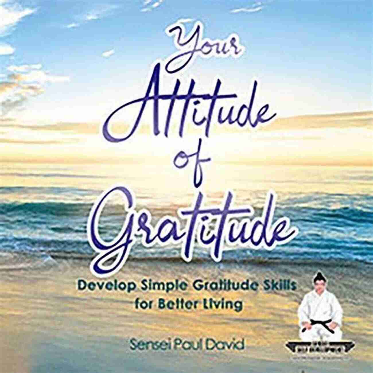 Develop Simple Gratitude Skills For Better Living Your Attitude Of Gratitude: Develop Simple Gratitude Skills For Better Living: Sensei Self Development