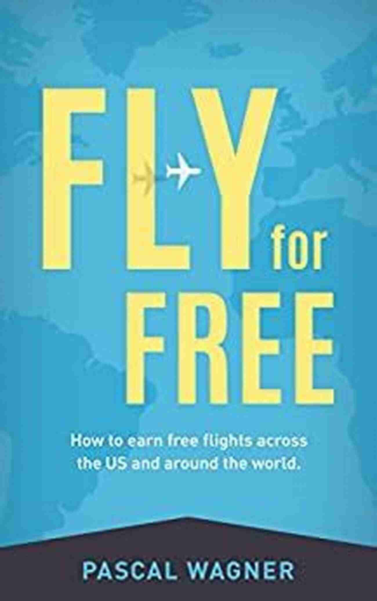 Earn Free Flights Across The US And Around The World Fly For Free: How To Earn Free Flights Across The US And Around The World