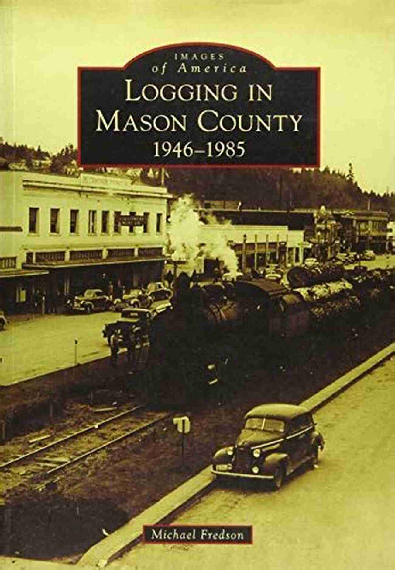 Loggers Using Innovative Timber Hauling Methods In Mason County, 1946 1985 Logging In Mason County: 1946 1985 (Images Of America)