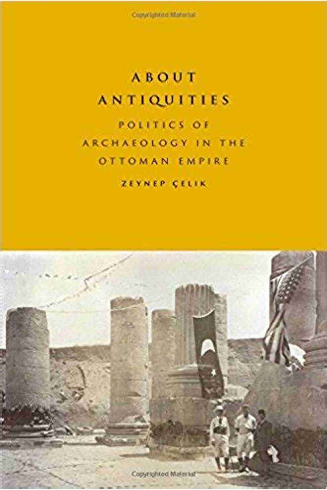 Politics Of Archaeology In The Ottoman Empire: Unveiling Historical Secrets Beneath The Sands Of Time About Antiquities: Politics Of Archaeology In The Ottoman Empire