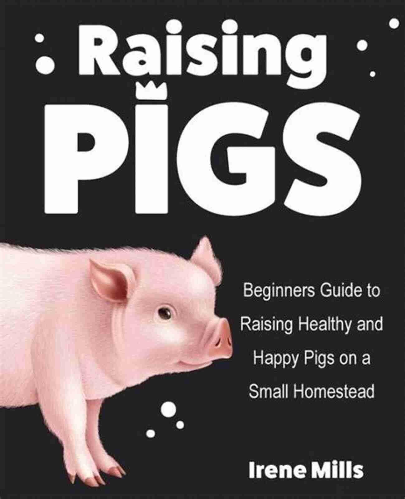 Raising Healthy And Happy Pigs On Small Homestead Raising Pigs: Beginners Guide To Raising Healthy And Happy Pigs On A Small Homestead