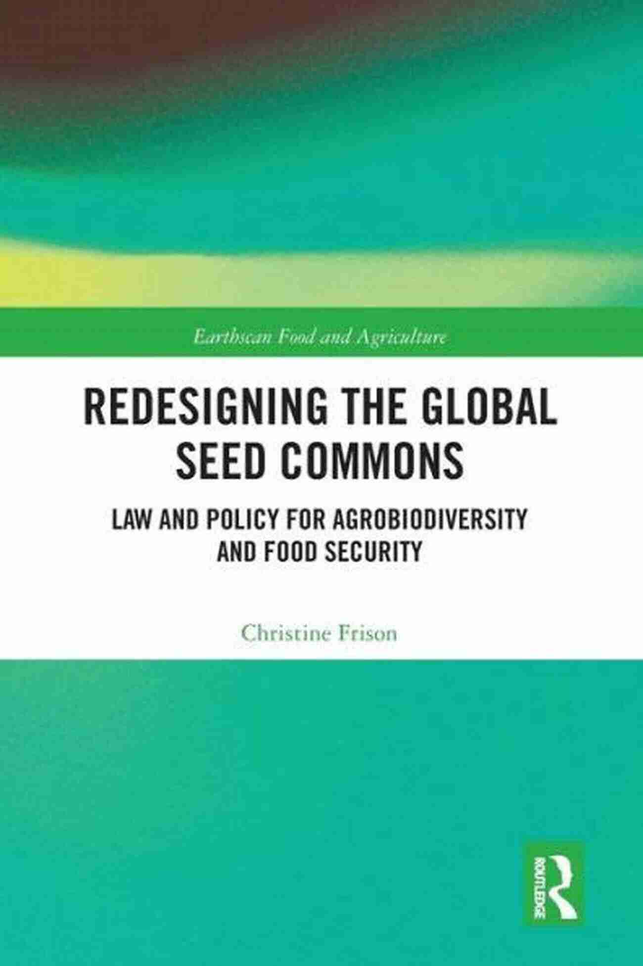 Redesigning The Global Seed Commons: Conserving Biodiversity For A Sustainable Future Redesigning The Global Seed Commons: Law And Policy For Agrobiodiversity And Food Security (Earthscan Food And Agriculture)