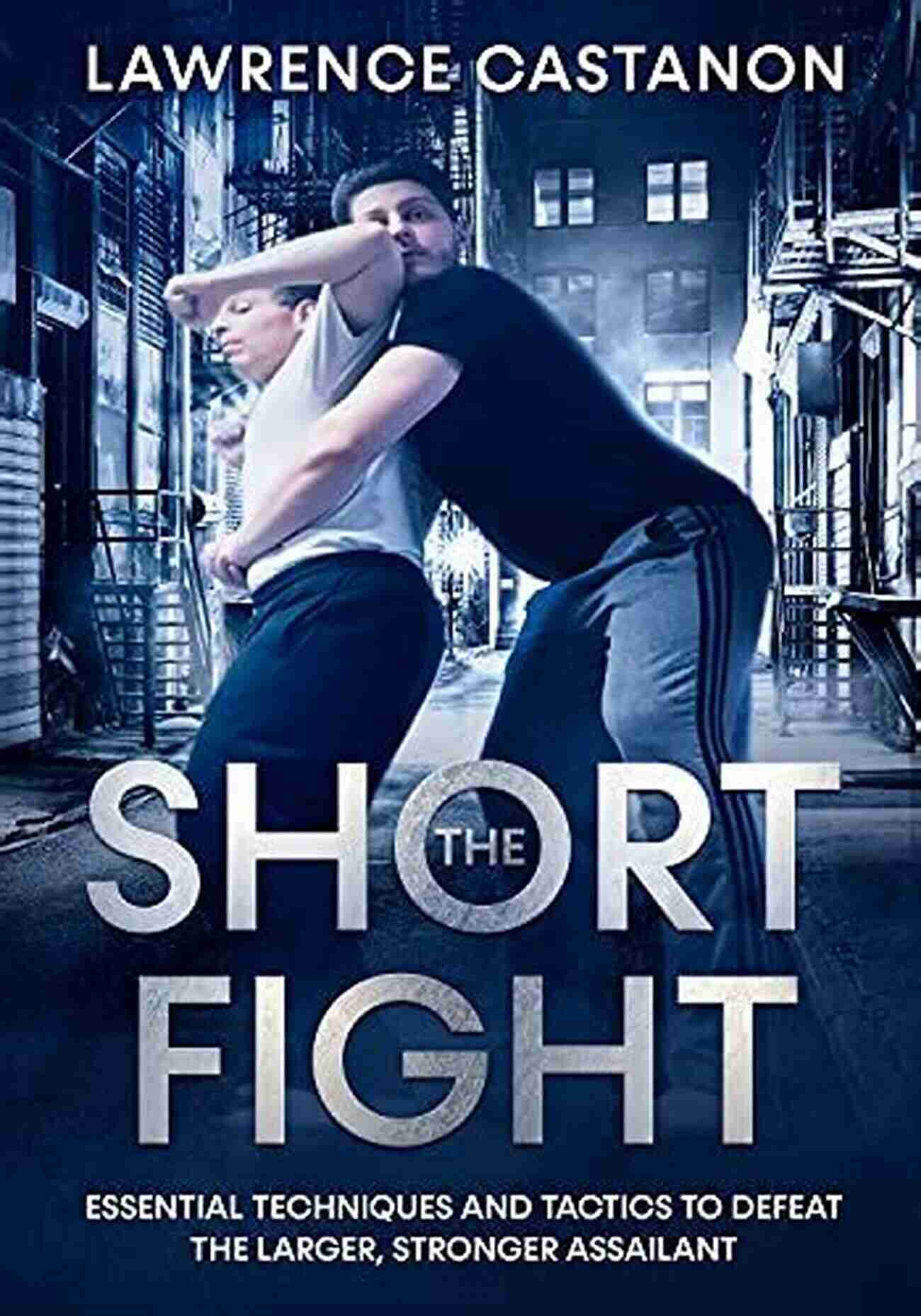 Utilizing Joint Manipulation To Defeat The Larger Stronger Assailant The Short Fight: Essential Techniques And Tactics To Defeat The Larger Stronger Assailant