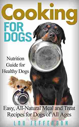 Cooking For Dogs: Nutrition Guide For Healthy Dogs Easy All Natural Meal And Treat Recipes For Dogs Of All Ages