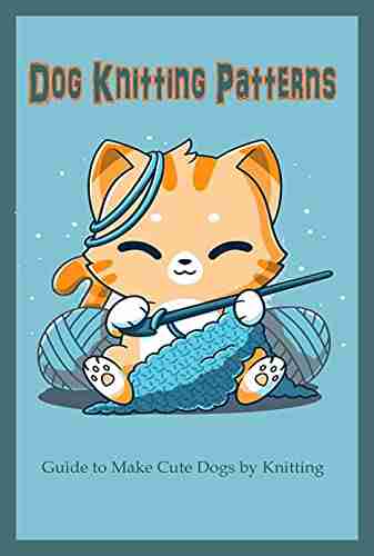 Dog Knitting Patterns: Guide To Make Cute Dogs By Knitting: Gift For Dog Lover DIY Dog