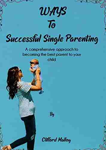 WAYS TO SUCCESSFUL SINGLE PARENTING: A comprehensive approach to becoming the best parent to your child