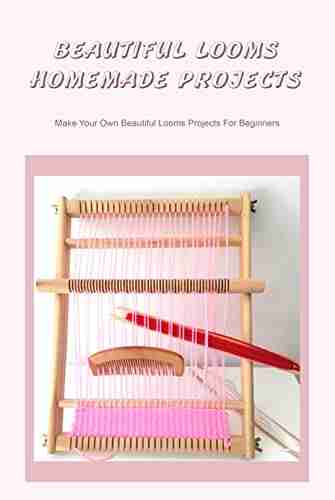 Beautiful Looms Homemade Projects: Make Your Own Beautiful Looms Projects For Beginners