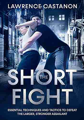 The Short Fight: Essential techniques and tactics to defeat the larger stronger assailant