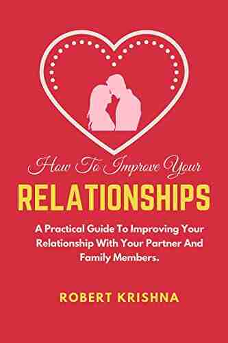 How To Improve Your Relationships: A Practical Guide To Improving Your Relationship With Your Partner And Family Members (Self Improvement Books: Personal Development Success and happiness)