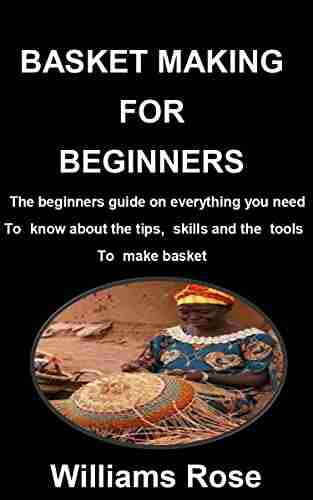 BASKET MAKING FOR BEGINNERS: The beginners guide on everything you need to know about the tips skills and the tools to make basket