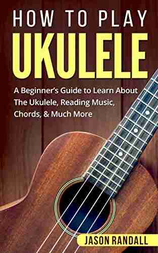 How To Play Ukulele: A Beginner S Guide To Learn About The Ukulele Reading Music Chords Much More