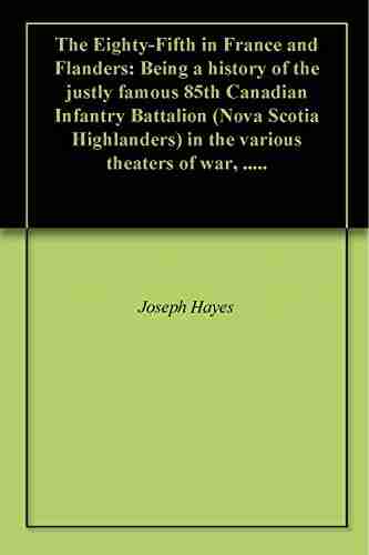 The Eighty Fifth in France and Flanders: Being a history of the justly famous 85th Canadian Infantry Battalion (Nova Scotia Highlanders) in the various theaters of war