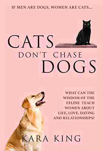 Cats Don T Chase Dogs Wisdom And Advice For Women About Dating And Relationships: How To Get What You Want From Men: Love Respect Time Attention Commitment And More