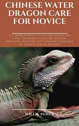 CHINESE WATER DRAGON CARE FOR NOVICE: A comprehensive guide for novice on care training behavior health breeding housing diet and maintenance of Chinese water dragon