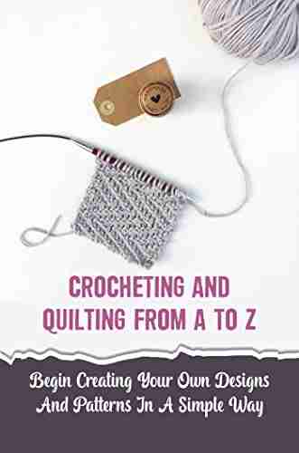 Crocheting And Quilting From A To Z: Begin Creating Your Own Designs And Patterns In A Simple Way