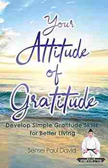 Your Attitude Of Gratitude: Develop Simple Gratitude Skills For Better Living: Sensei Self Development