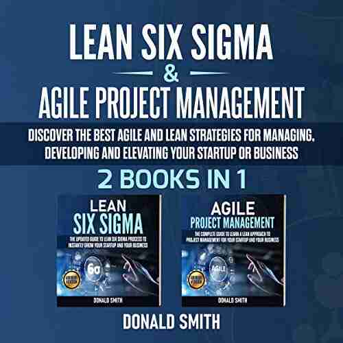 Lean Six Sigma Agile Project Management: 2 in 1: Discover the Best Agile and Lean Strategies for Managing Developing and Elevating Your Startup or Business