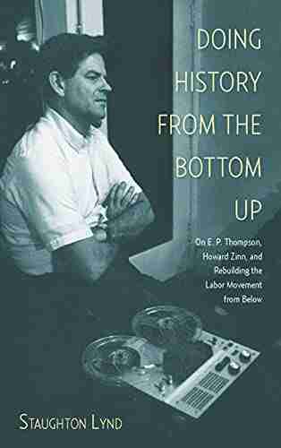 Doing History From The Bottom Up: On E P Thompson Howard Zinn And Rebuilding The Labor Movement From Below