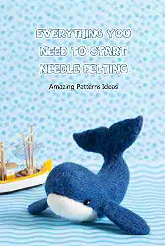 Everything You Need to Start Needle Felting: Amazing Patterns Ideas