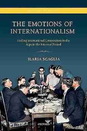 The Emotions Of Internationalism: Feeling International Cooperation In The Alps In The Interwar Period (Emotions In History)