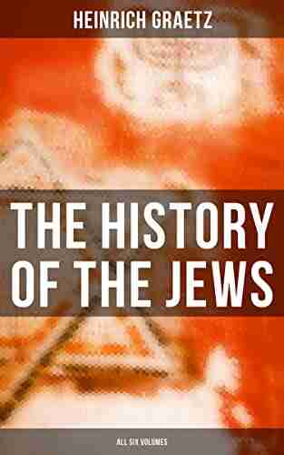 The History Of The Jews (All Six Volumes): From The Earliest Period To The Modern Times And Emancipation In Central Europe