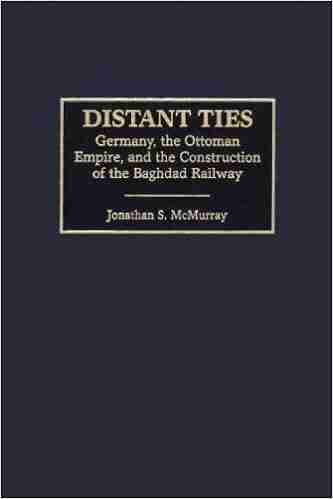 Distant Ties: Germany the Ottoman Empire and the Construction of the Baghdad Railway