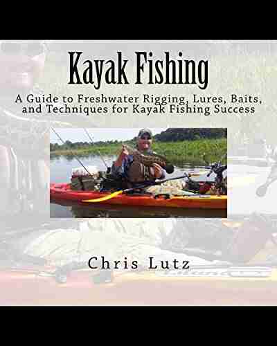 Kayak Fishing: A Guide To Freshwater Rigging Lures Baits And Techniques For Kayak Fishing Success