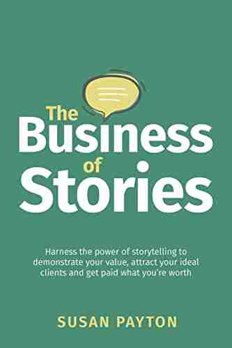 The Business Of Stories: Harness The Power Of Storytelling To Demonstrate Your Value Attract Your Ideal Clients And Get Paid What You Re Worth