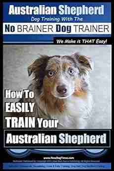 Australian Shepherd Dog Training With The ~ No BRAINER Dog TRAINER ~ We Make It THAT Easy : How To EASILY TRAIN Your Australian Shepherd (Australian Shepherd Training 1)