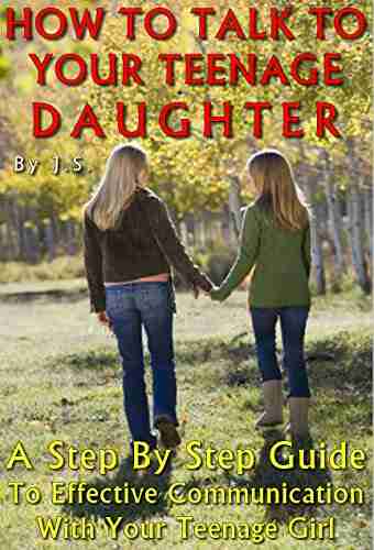 HOW TO TALK TO YOUR TEENAGE DAUGHTER: A Step by Step Guide To Effective Communication With Your Teenage Girl