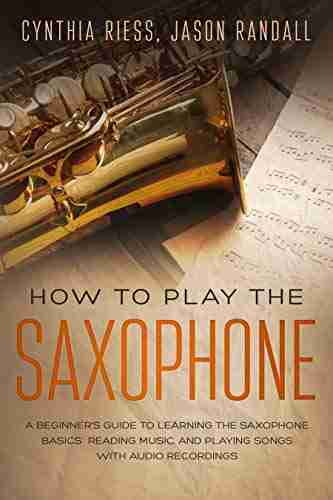 How to Play the Saxophone: A Beginner s Guide to Learning the Saxophone Basics Reading Music and Playing Songs with Audio Recordings