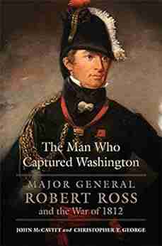 The Man Who Captured Washington: Major General Robert Ross And The War Of 1812 (Campaigns And Commanders 53)