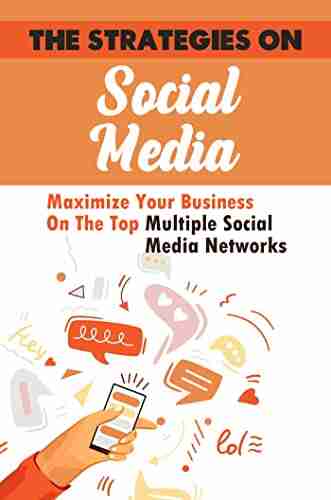 The Strategies On Social Media: Maximize Your Business On The Top Multiple Social Media Networks