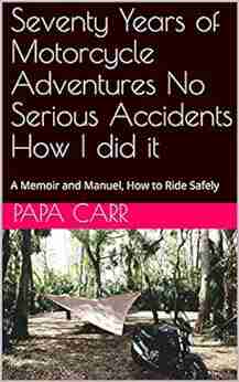 Seventy Years of Motorcycle Adventures No Serious Accidents How I did it: A Memoir and Manuel How to Ride Safely