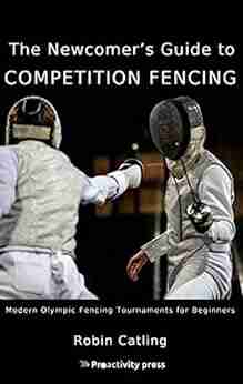 The Newcomer s Guide to Competition Fencing: Modern Olympic Fencing Tournaments for Beginners