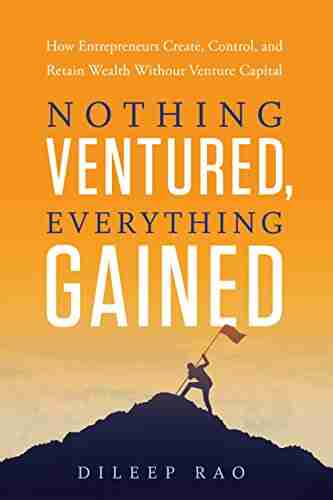 Nothing Ventured Everything Gained: How Entrepreneurs Create Control And Retain Wealth Without Venture Capital