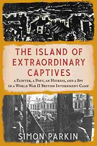 The Island Of Extraordinary Captives: A Painter A Poet An Heiress And A Spy In A World War II British Internment Camp