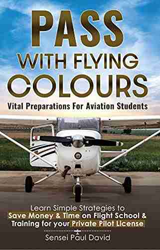 Pass With Flying Colours: Vital Preparations For Aviation Students: Learn Simple Strategies To Save Money Time On Flight School Training For Your Private Pilot License