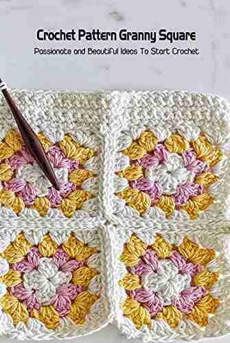 Crochet Pattern Granny Square: Passionate And Beautiful Ideas To Start Crochet: Granny Square Projects Guideline