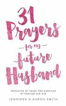 31 Prayers For My Future Husband: Preparing My Heart For Marriage By Praying For Him