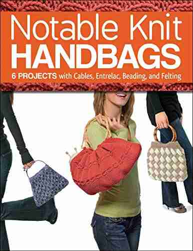 Notable Knit Handbags: 6 Projects With Cables Entrelac Beading And Felting