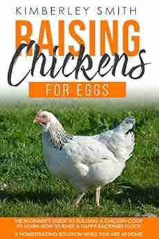 Raising Chickens For Eggs: The Beginner s Guide To Building A Chicken Coop To Learn How to Raise A Happy Backyard Flock A Homesteading Solution While At Home (Gardening Farming Raising 2)