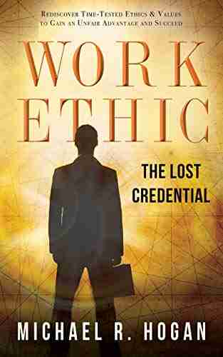 Work Ethic: The Lost Credential: Rediscover Time Tested Ethics Values To Gain An Unfair Advantage To Succeed