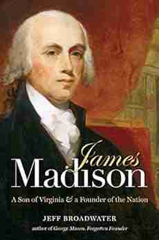 James Madison: A Son Of Virginia And A Founder Of The Nation