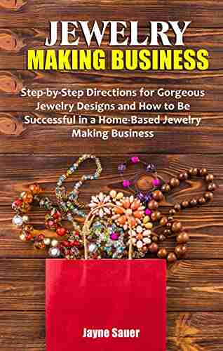 JEWELRY MAKING BUSINESS: Step By Step Directions For Gorgeous Jewelry Designs And How To Be Successful In A Home Based Jewelry Making Business