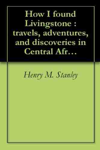 How I Found Livingstone : Travels Adventures And Discoveries In Central Africa Including Four Months Residence With Dr Livingstone