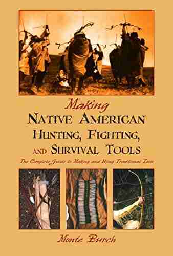 Making Native American Hunting Fighting and Survival Tools: The Complete Guide to Making and Using Traditional Tools