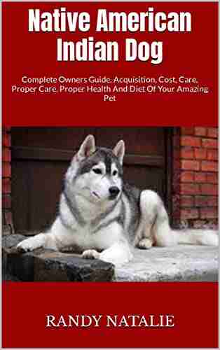 Native American Indian Dog : Complete Owners Guide Acquisition Cost Care Proper Care Proper Health And Diet Of Your Amazing Pet