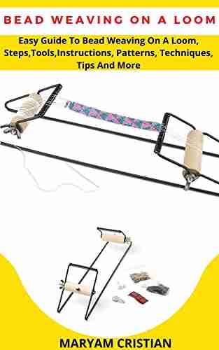 BEAD WEAVING ON A LOOM: Easy Guide To Bead Weaving On A Loom Steps Tools Instructions Patterns Techniques Tips And More